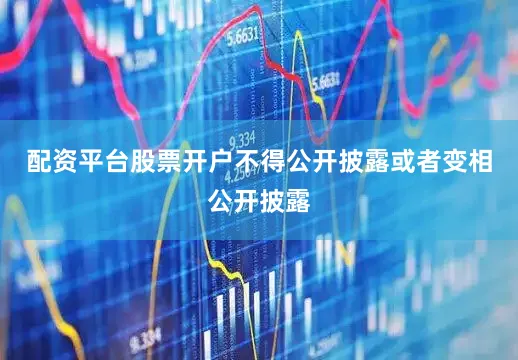 配资平台股票开户不得公开披露或者变相公开披露