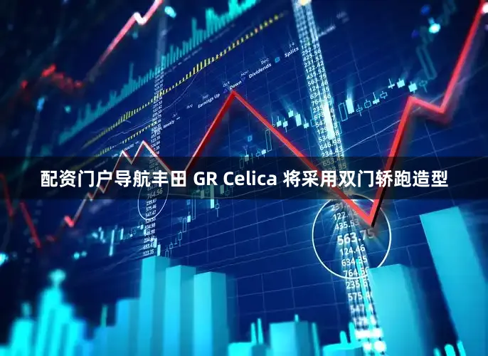 配资门户导航丰田 GR Celica 将采用双门轿跑造型