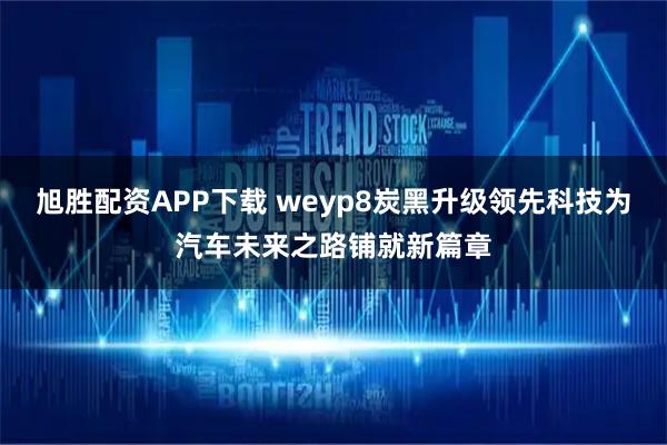 旭胜配资APP下载 weyp8炭黑升级领先科技为汽车未来之路铺就新篇章