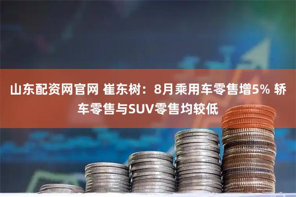 山东配资网官网 崔东树：8月乘用车零售增5% 轿车零售与SUV零售均较低