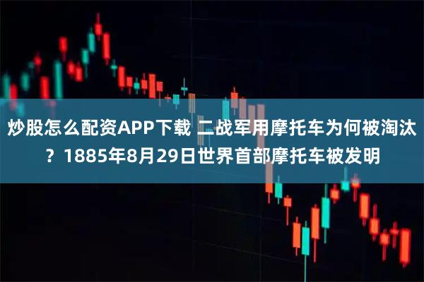 炒股怎么配资APP下载 二战军用摩托车为何被淘汰？1885年8月29日世界首部摩托车被发明