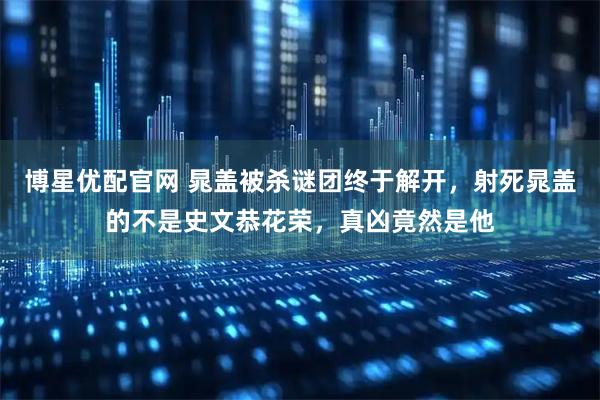 博星优配官网 晁盖被杀谜团终于解开，射死晁盖的不是史文恭花荣，真凶竟然是他