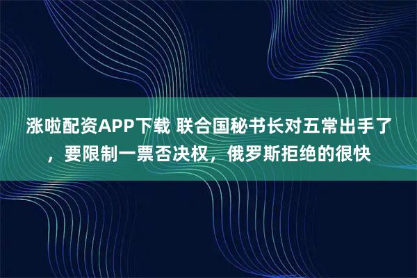 涨啦配资APP下载 联合国秘书长对五常出手了，要限制一票否决权，俄罗斯拒绝的很快