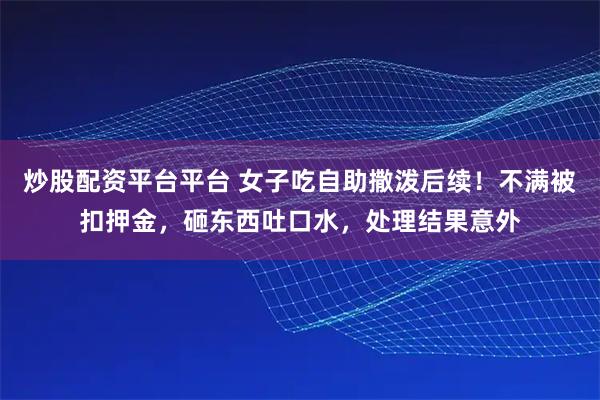 炒股配资平台平台 女子吃自助撒泼后续！不满被扣押金，砸东西吐口水，处理结果意外
