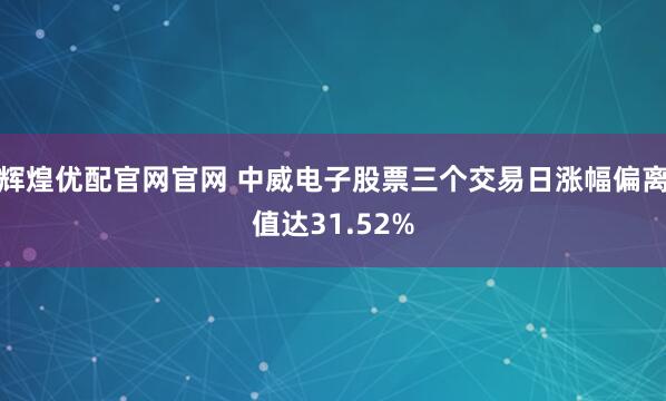 辉煌优配官网官网 中威电子股票三个交易日涨幅偏离值达31.52%