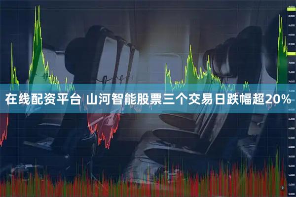 在线配资平台 山河智能股票三个交易日跌幅超20%