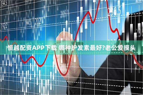 恒越配资APP下载 哪种护发素最好?老公爱摸头