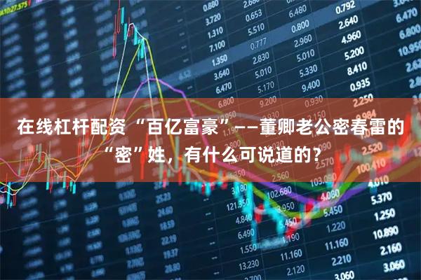 在线杠杆配资 “百亿富豪”——董卿老公密春雷的“密”姓，有什么可说道的？