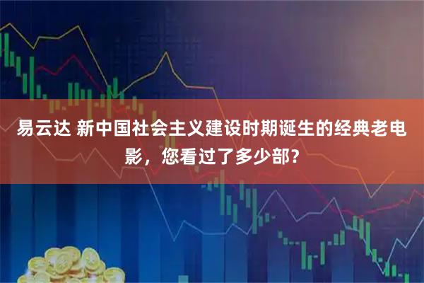 易云达 新中国社会主义建设时期诞生的经典老电影，您看过了多少部？