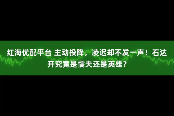 红海优配平台 主动投降，凌迟却不发一声！石达开究竟是懦夫还是英雄？