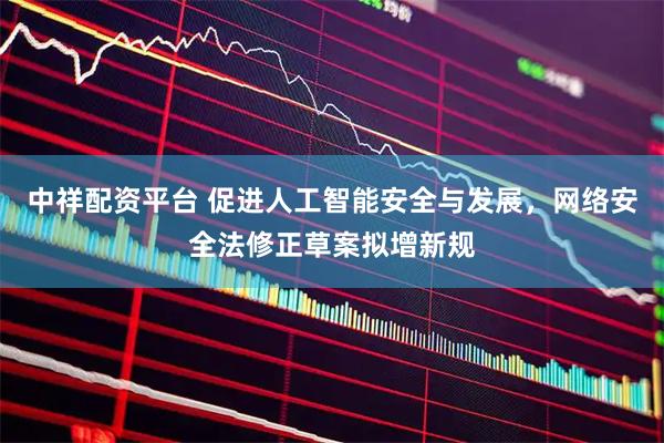 中祥配资平台 促进人工智能安全与发展，网络安全法修正草案拟增新规