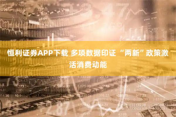恒利证券APP下载 多项数据印证 “两新”政策激活消费动能
