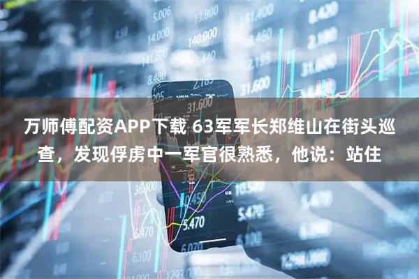 万师傅配资APP下载 63军军长郑维山在街头巡查，发现俘虏中一军官很熟悉，他说：站住