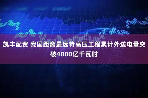 凯丰配资 我国距离最远特高压工程累计外送电量突破4000亿千瓦时
