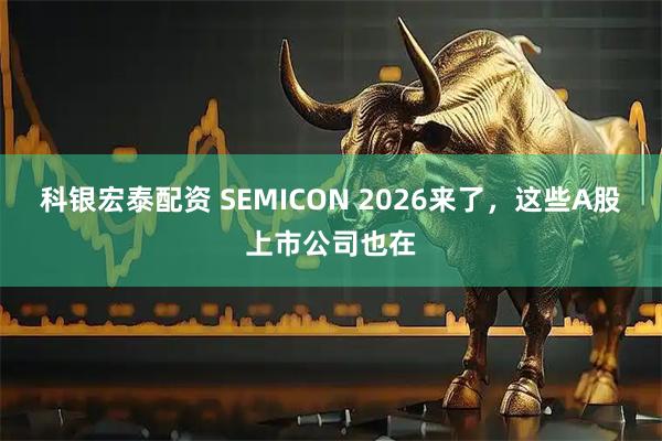 科银宏泰配资 SEMICON 2026来了，这些A股上市公司也在
