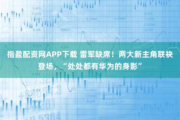 指盈配资网APP下载 雷军缺席！两大新主角联袂登场，“处处都有华为的身影”