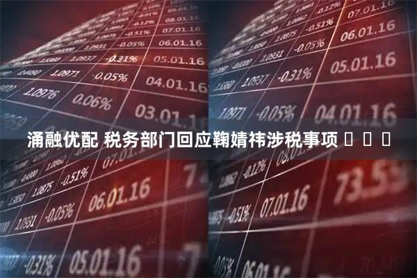 涌融优配 税务部门回应鞠婧祎涉税事项 ​​​