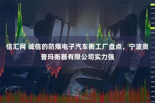 信汇网 诚信的防爆电子汽车衡工厂盘点，宁波奥普玛衡器有限公司实力强