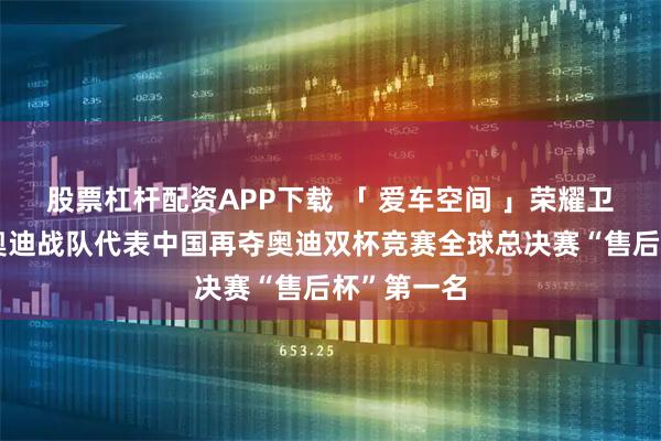 股票杠杆配资APP下载 「 爱车空间 」荣耀卫冕！一汽奥迪战队代表中国再夺奥迪双杯竞赛全球总决赛“售后杯”第一名