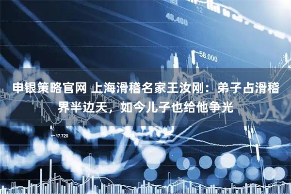 申银策略官网 上海滑稽名家王汝刚：弟子占滑稽界半边天，如今儿子也给他争光