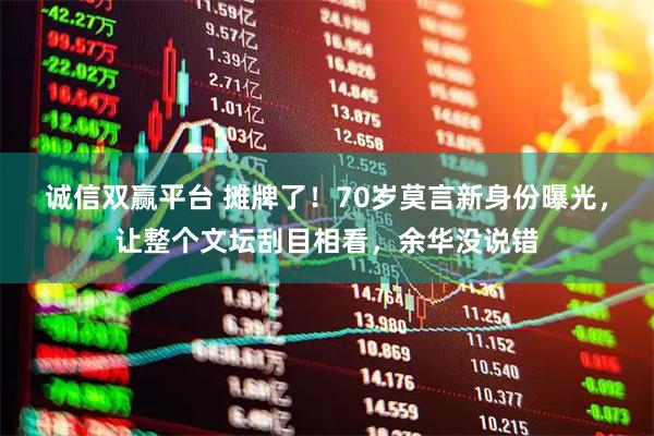 诚信双赢平台 摊牌了！70岁莫言新身份曝光，让整个文坛刮目相看，余华没说错