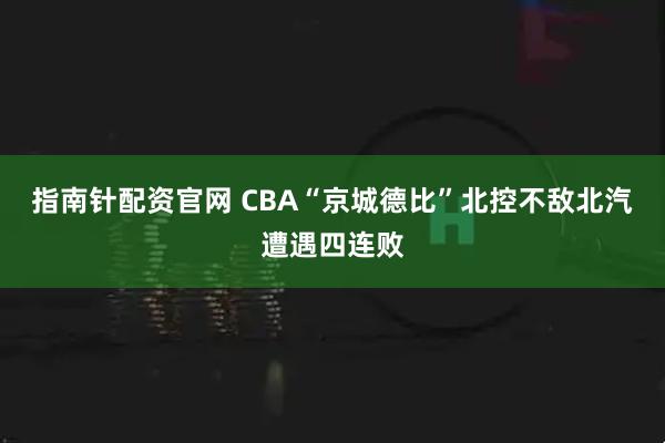 指南针配资官网 CBA“京城德比”北控不敌北汽遭遇四连败