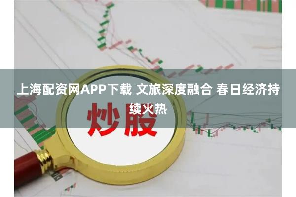 上海配资网APP下载 文旅深度融合 春日经济持续火热