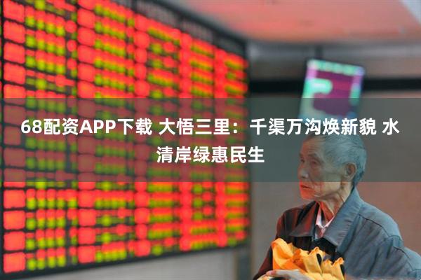 68配资APP下载 大悟三里：千渠万沟焕新貌 水清岸绿惠民生