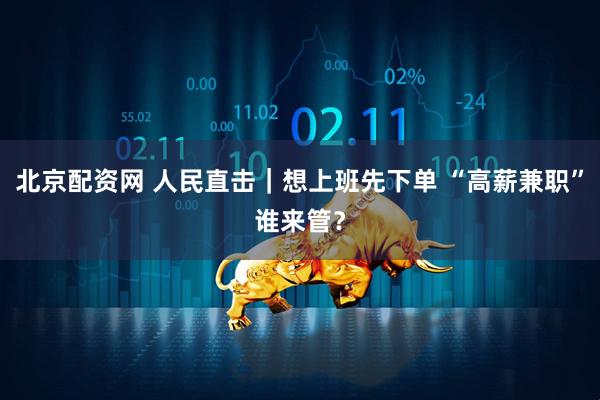 北京配资网 人民直击｜想上班先下单 “高薪兼职”谁来管？