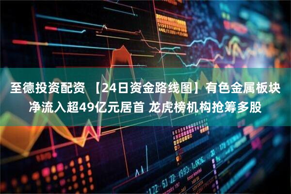 至德投资配资 【24日资金路线图】有色金属板块净流入超49亿元居首 龙虎榜机构抢筹多股