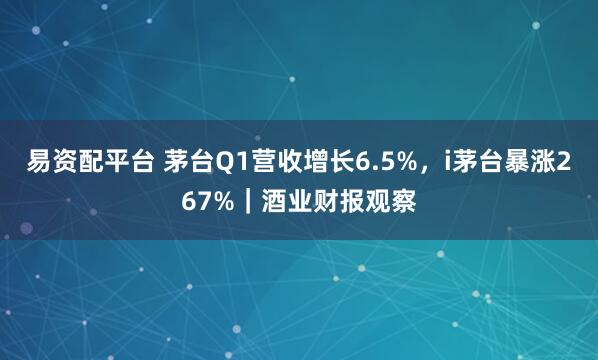 易资配平台 茅台Q1营收增长6.5%，i茅台暴涨267%｜酒业财报观察