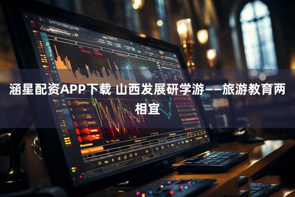 涵星配资APP下载 山西发展研学游——旅游教育两相宜