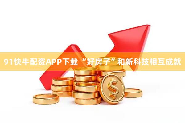 91快牛配资APP下载 “好房子”和新科技相互成就