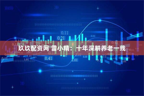 玖玖配资网 雷小精：十年深耕养老一线