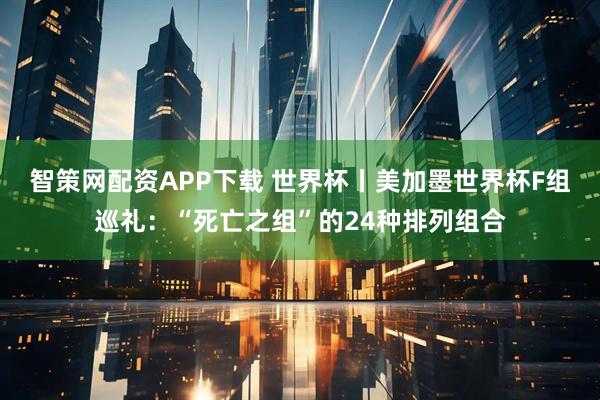 智策网配资APP下载 世界杯丨美加墨世界杯F组巡礼：“死亡之组”的24种排列组合