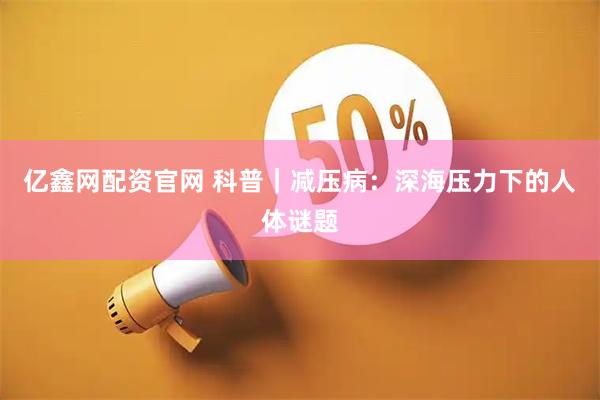 亿鑫网配资官网 科普｜减压病：深海压力下的人体谜题