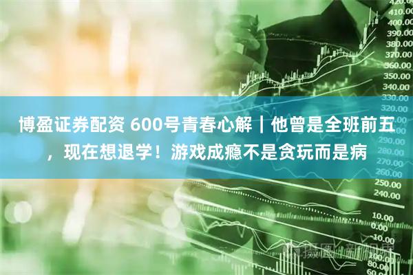 博盈证券配资 600号青春心解｜他曾是全班前五，现在想退学！游戏成瘾不是贪玩而是病