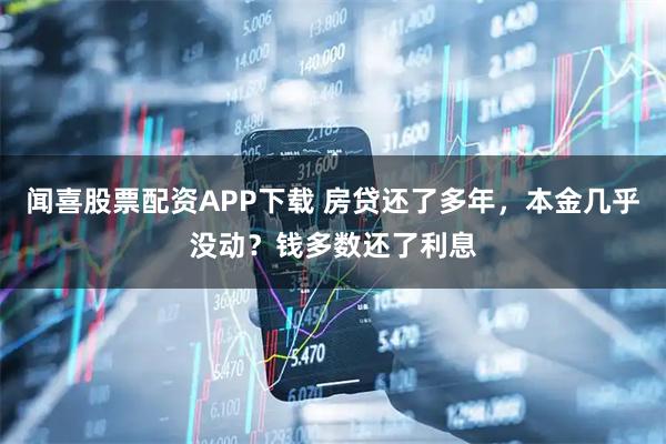 闻喜股票配资APP下载 房贷还了多年，本金几乎没动？钱多数还了利息